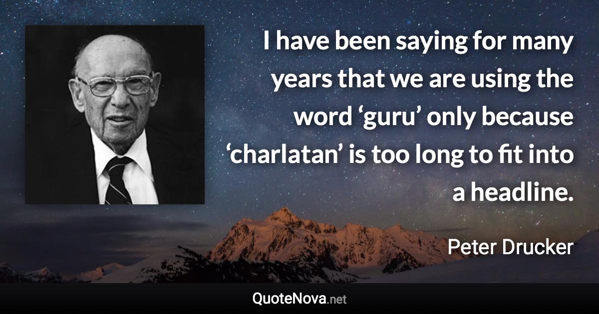 I have been saying for many years that we are using the word ‘guru’ only because ‘charlatan’ is too long to fit into a headline. - Peter Drucker quote