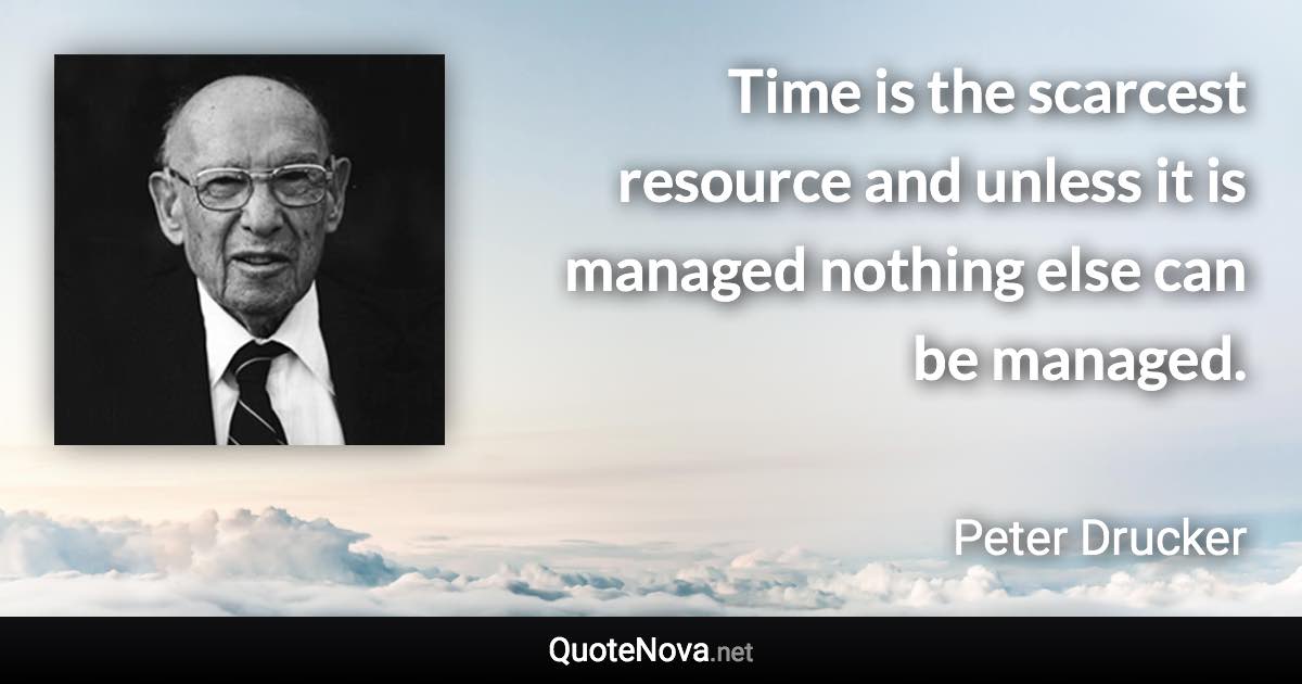 Time is the scarcest resource and unless it is managed nothing else can be managed. - Peter Drucker quote