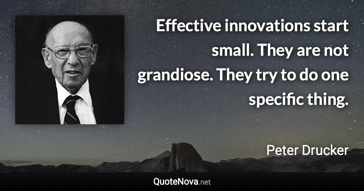 Effective innovations start small. They are not grandiose. They try to do one specific thing. - Peter Drucker quote