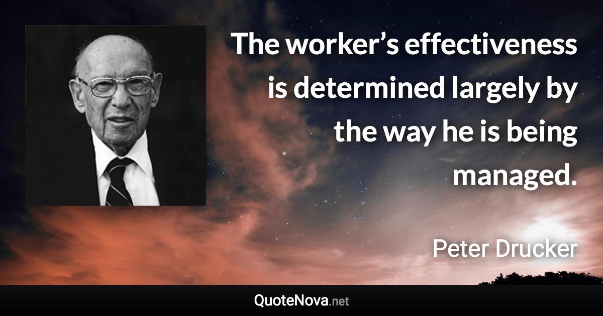 The worker’s effectiveness is determined largely by the way he is being managed. - Peter Drucker quote