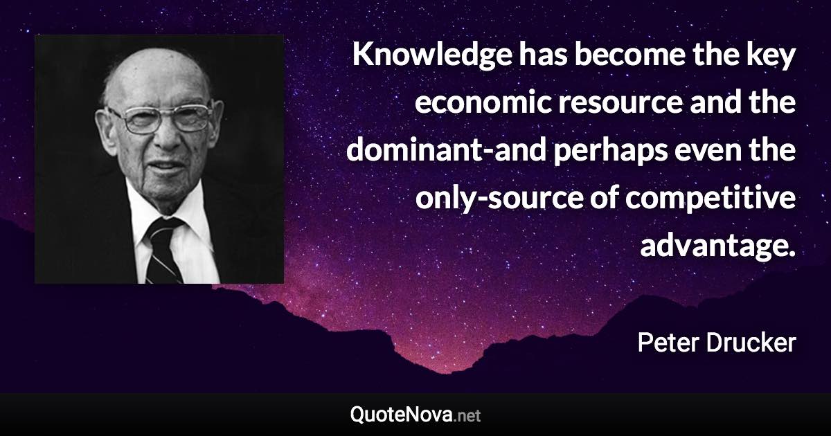 Knowledge has become the key economic resource and the dominant-and perhaps even the only-source of competitive advantage. - Peter Drucker quote