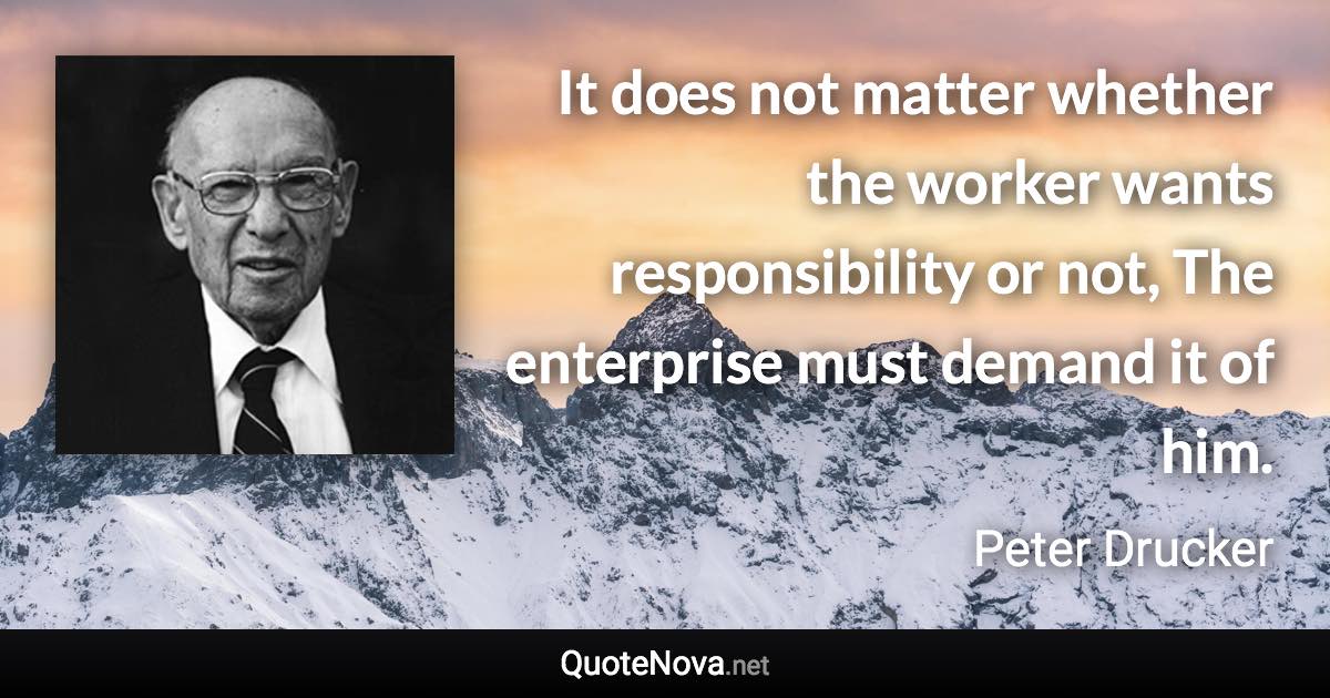 It does not matter whether the worker wants responsibility or not, The enterprise must demand it of him. - Peter Drucker quote