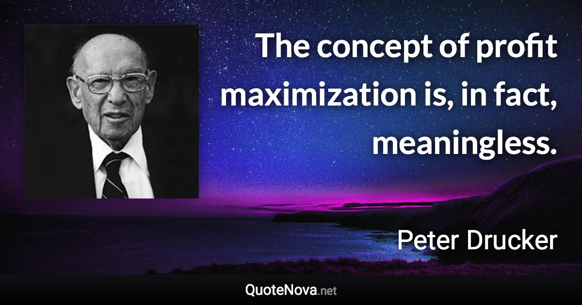 The concept of profit maximization is, in fact, meaningless. - Peter Drucker quote