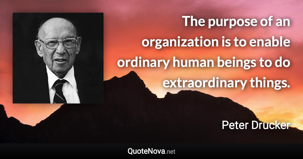 The purpose of an organization is to enable ordinary human beings to do extraordinary things. - Peter Drucker quote