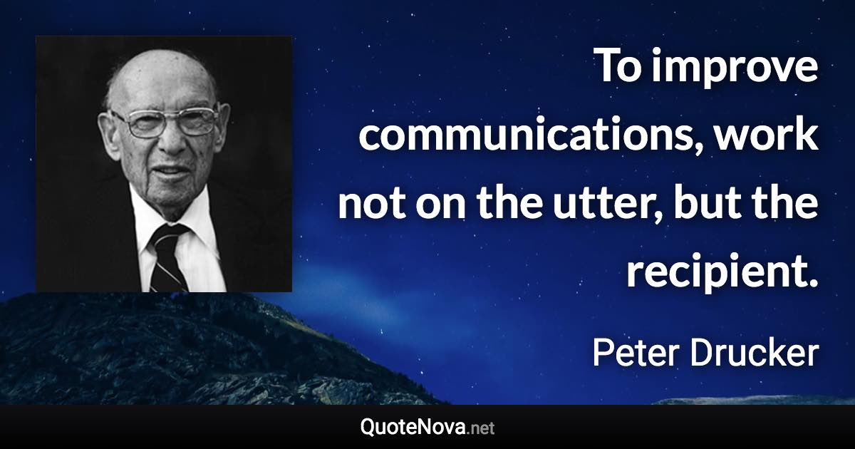 To improve communications, work not on the utter, but the recipient. - Peter Drucker quote