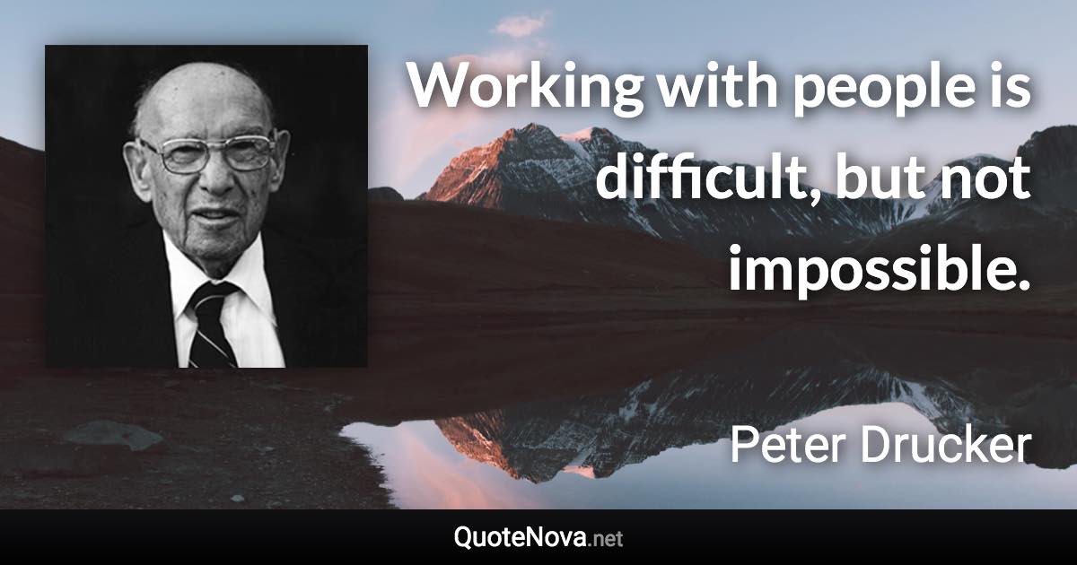 Working with people is difficult, but not impossible. - Peter Drucker quote