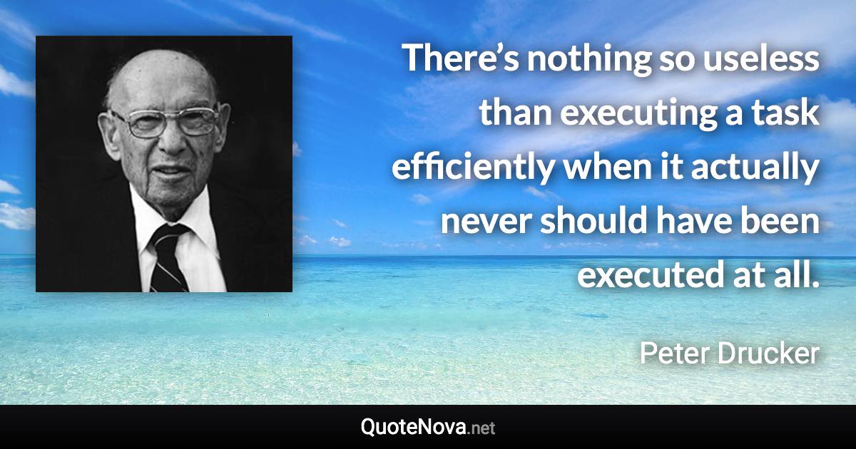 There’s nothing so useless than executing a task efficiently when it actually never should have been executed at all. - Peter Drucker quote