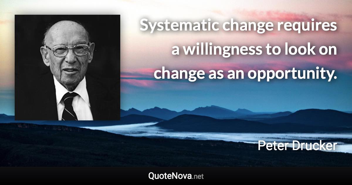 Systematic change requires a willingness to look on change as an opportunity. - Peter Drucker quote