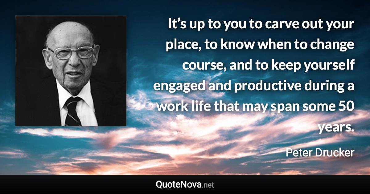 It’s up to you to carve out your place, to know when to change course, and to keep yourself engaged and productive during a work life that may span some 50 years. - Peter Drucker quote