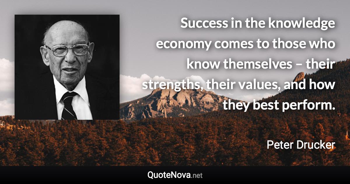 Success in the knowledge economy comes to those who know themselves – their strengths, their values, and how they best perform. - Peter Drucker quote