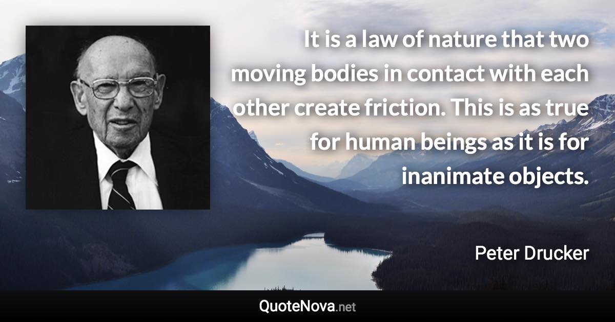 It is a law of nature that two moving bodies in contact with each other create friction. This is as true for human beings as it is for inanimate objects. - Peter Drucker quote