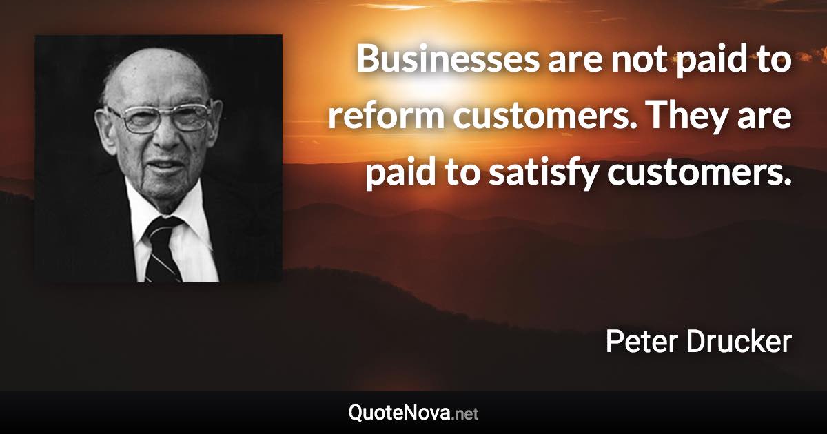 Businesses are not paid to reform customers. They are paid to satisfy customers. - Peter Drucker quote