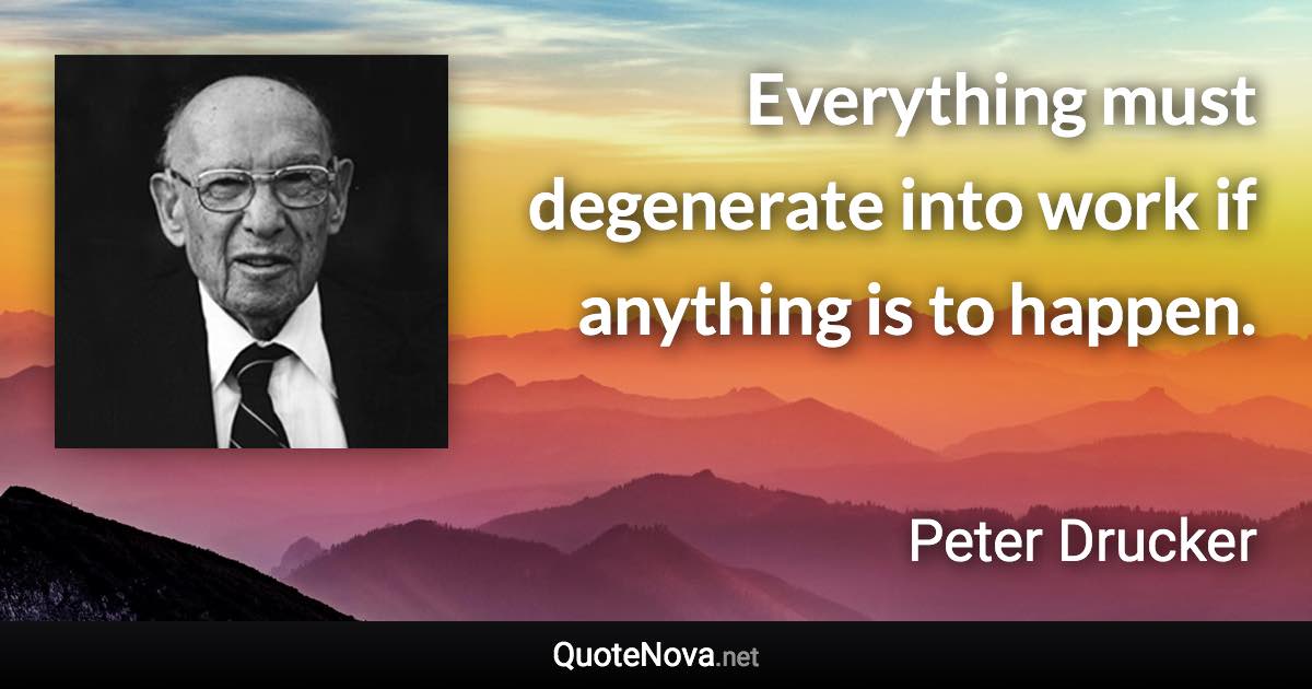 Everything must degenerate into work if anything is to happen. - Peter Drucker quote