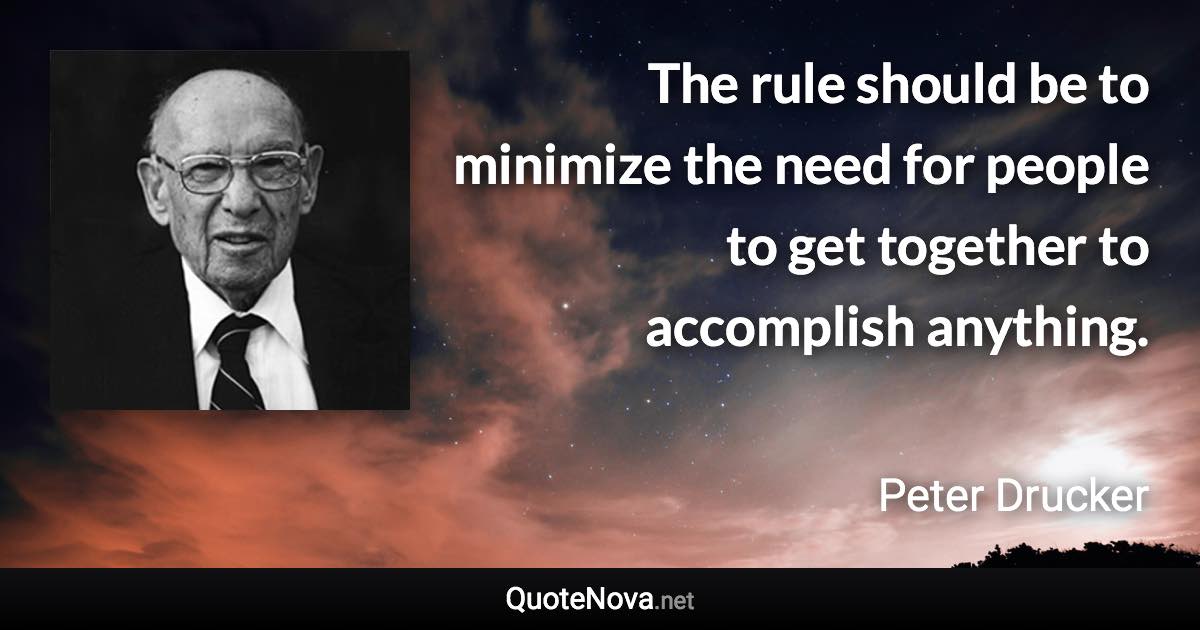 The rule should be to minimize the need for people to get together to accomplish anything. - Peter Drucker quote