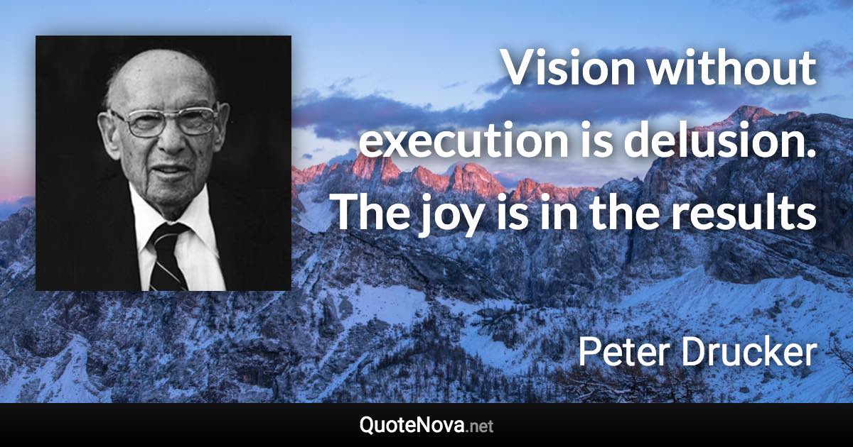 Vision without execution is delusion. The joy is in the results - Peter Drucker quote