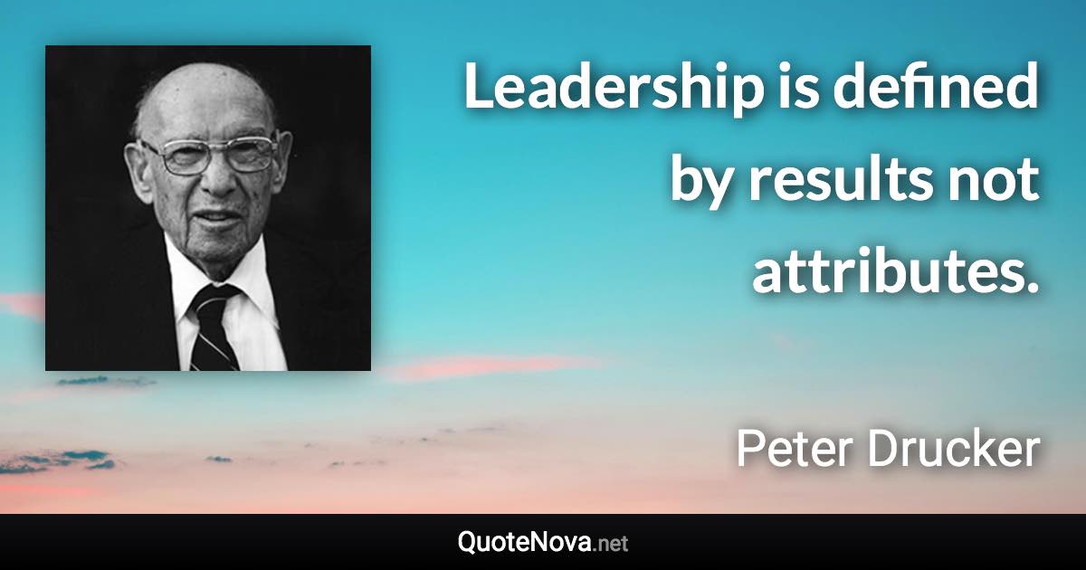 Leadership is defined by results not attributes. - Peter Drucker quote