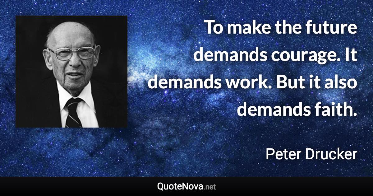 To make the future demands courage. It demands work. But it also demands faith. - Peter Drucker quote