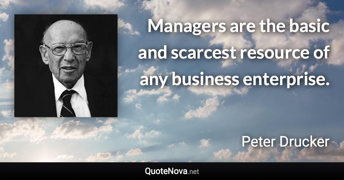 Managers are the basic and scarcest resource of any business enterprise. - Peter Drucker quote