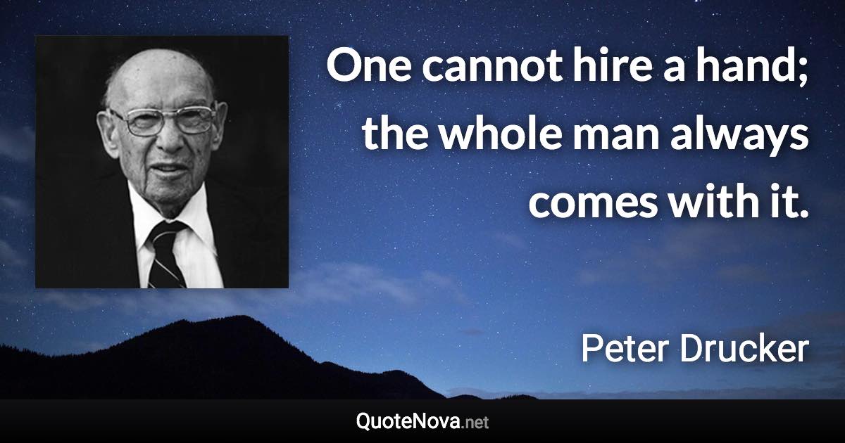 One cannot hire a hand; the whole man always comes with it. - Peter Drucker quote