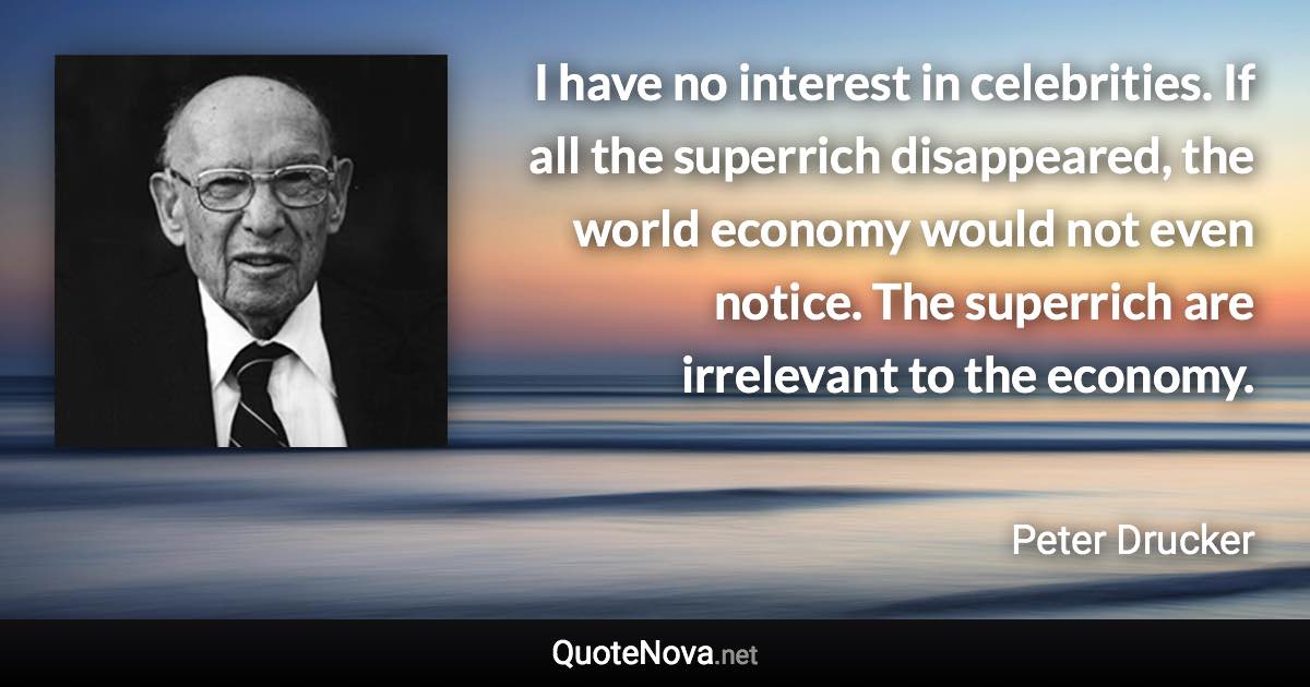 I have no interest in celebrities. If all the superrich disappeared, the world economy would not even notice. The superrich are irrelevant to the economy. - Peter Drucker quote