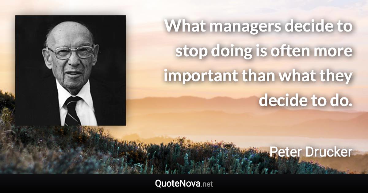 What managers decide to stop doing is often more important than what they decide to do. - Peter Drucker quote