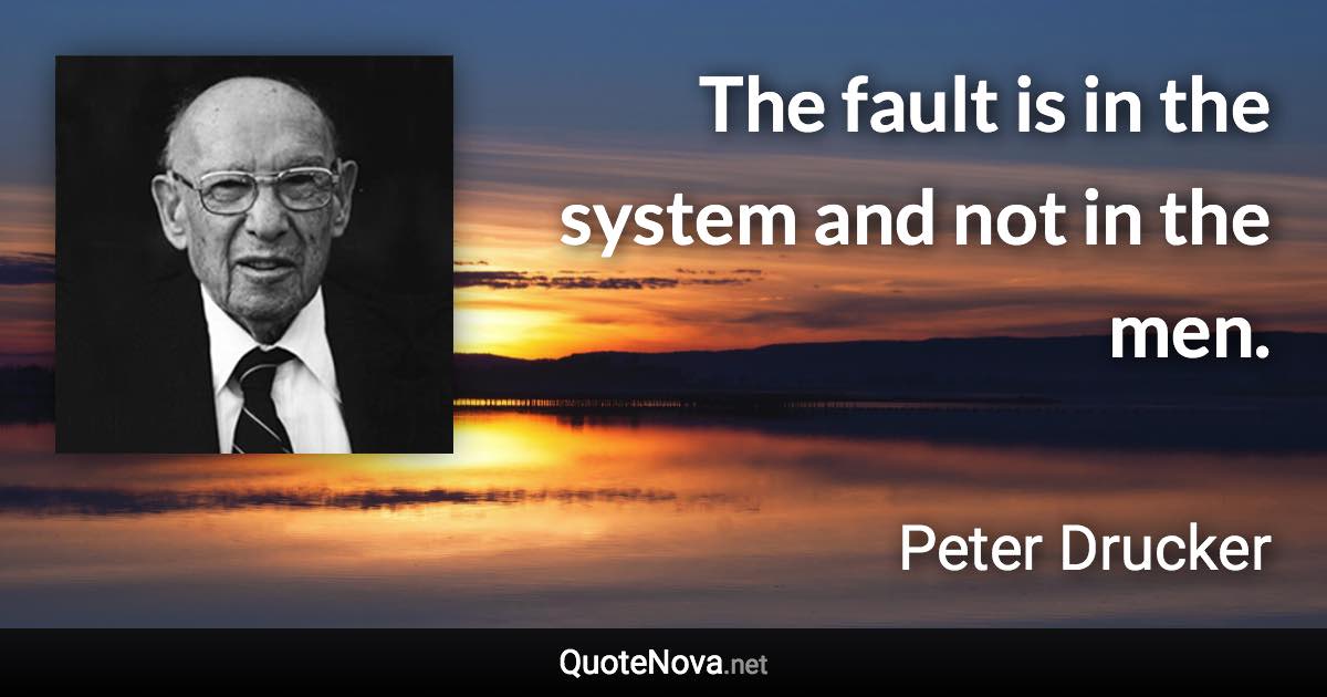 The fault is in the system and not in the men. - Peter Drucker quote