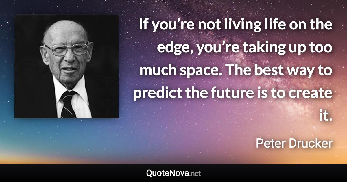 If you’re not living life on the edge, you’re taking up too much space. The best way to predict the future is to create it. - Peter Drucker quote