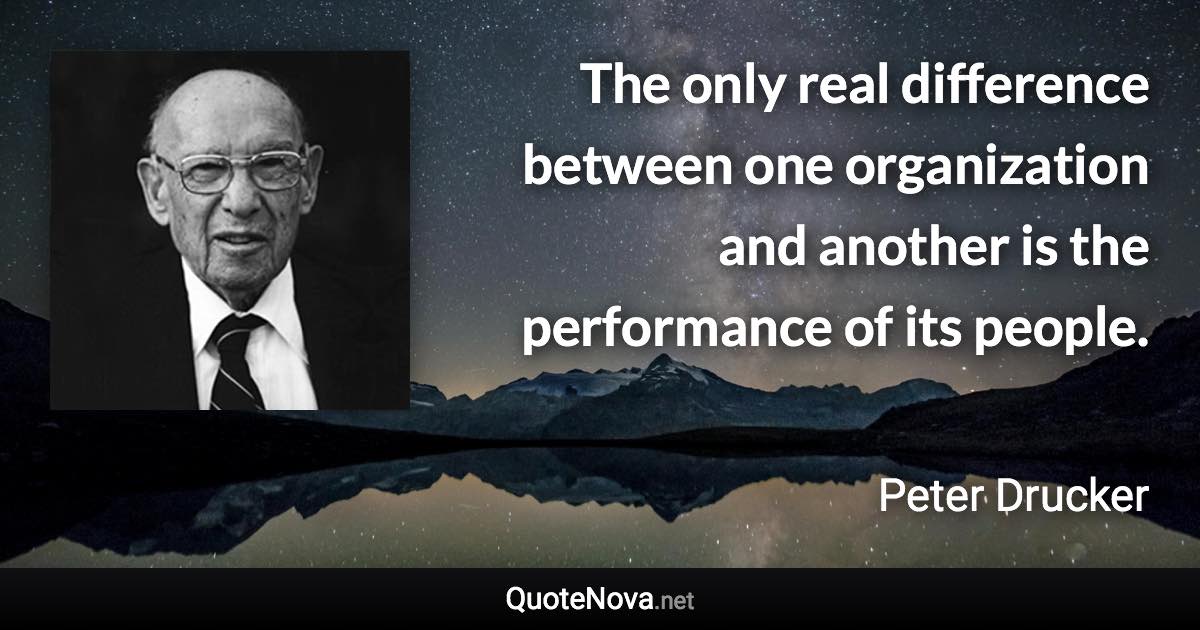 The only real difference between one organization and another is the performance of its people. - Peter Drucker quote