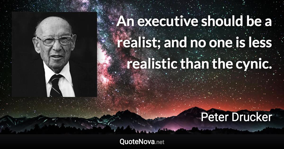 An executive should be a realist; and no one is less realistic than the cynic. - Peter Drucker quote