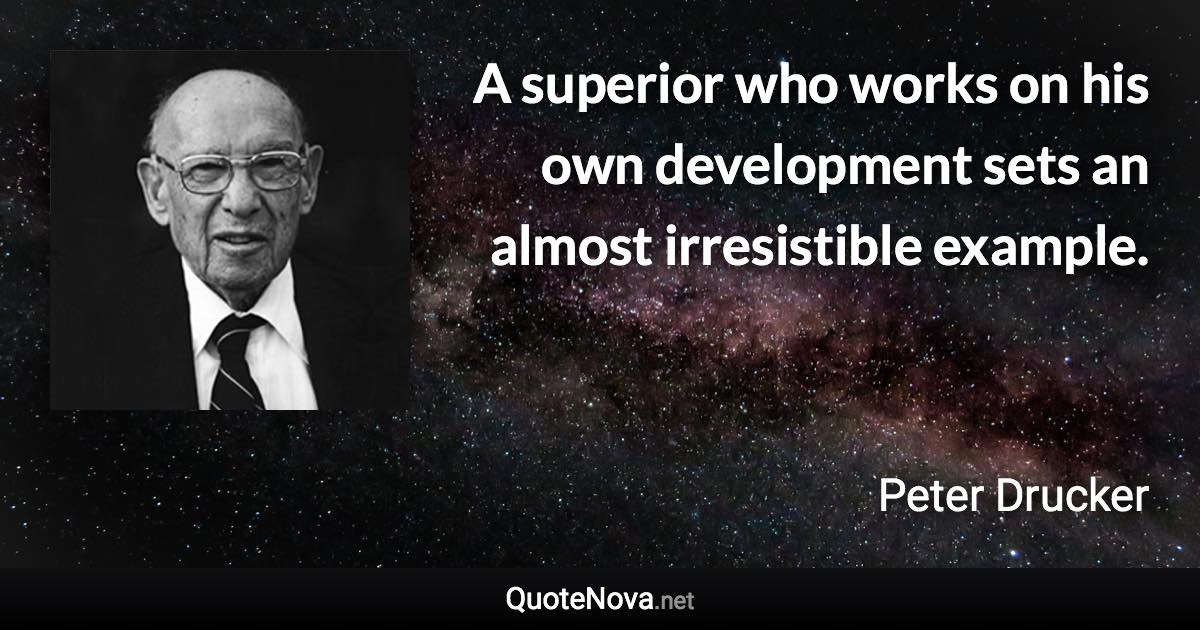 A superior who works on his own development sets an almost irresistible example. - Peter Drucker quote