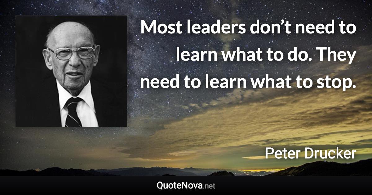 Most leaders don’t need to learn what to do. They need to learn what to stop. - Peter Drucker quote