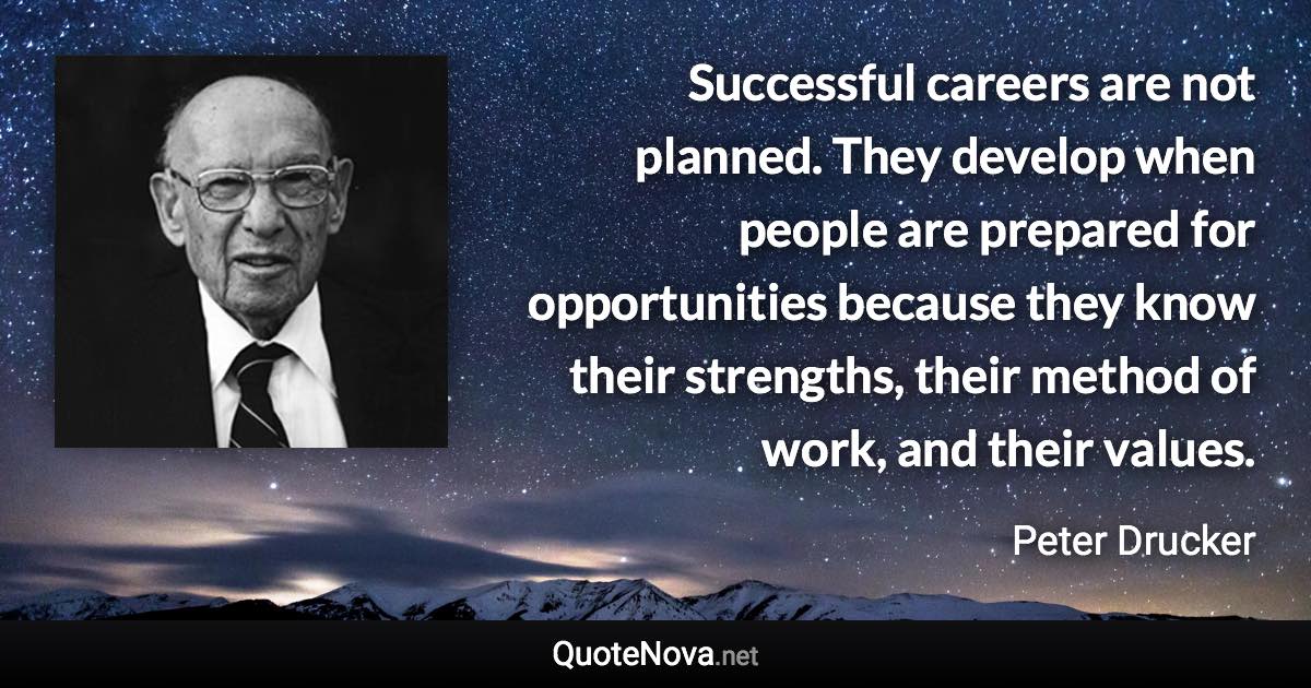 Successful careers are not planned. They develop when people are prepared for opportunities because they know their strengths, their method of work, and their values. - Peter Drucker quote