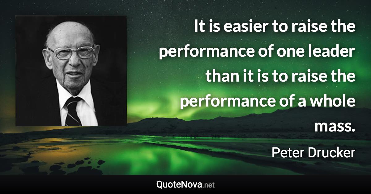 It is easier to raise the performance of one leader than it is to raise the performance of a whole mass. - Peter Drucker quote