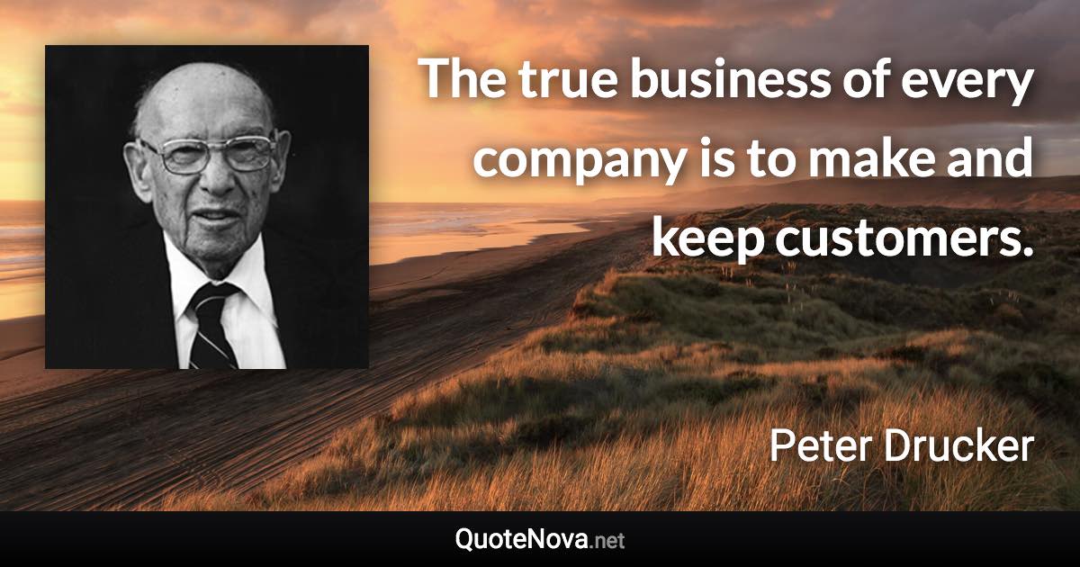 The true business of every company is to make and keep customers. - Peter Drucker quote