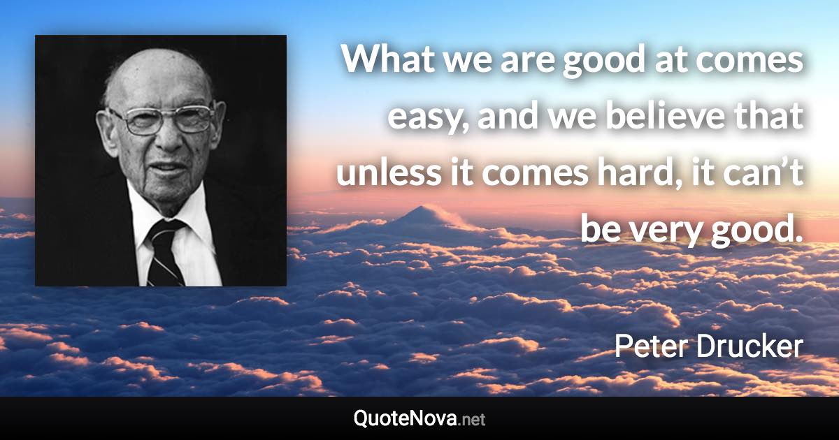 What we are good at comes easy, and we believe that unless it comes hard, it can’t be very good. - Peter Drucker quote