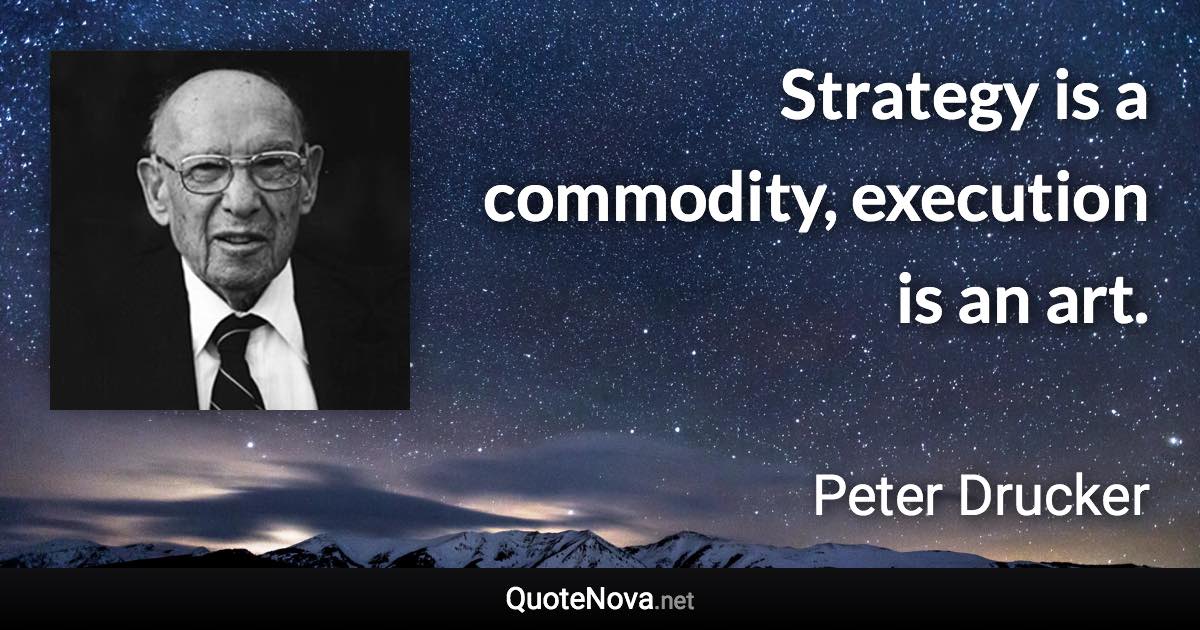 Strategy is a commodity, execution is an art. - Peter Drucker quote