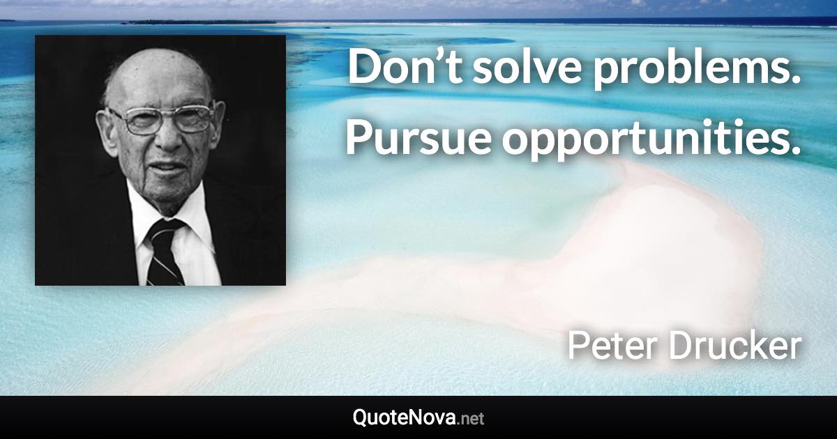 Don’t solve problems. Pursue opportunities. - Peter Drucker quote