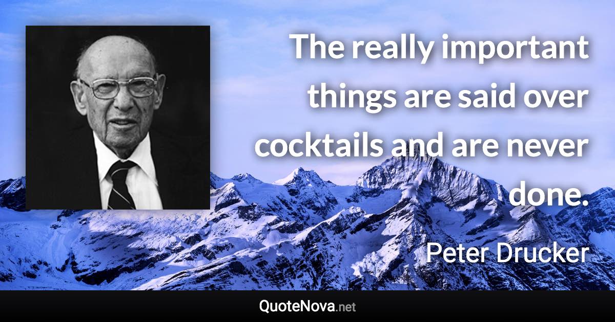 The really important things are said over cocktails and are never done. - Peter Drucker quote