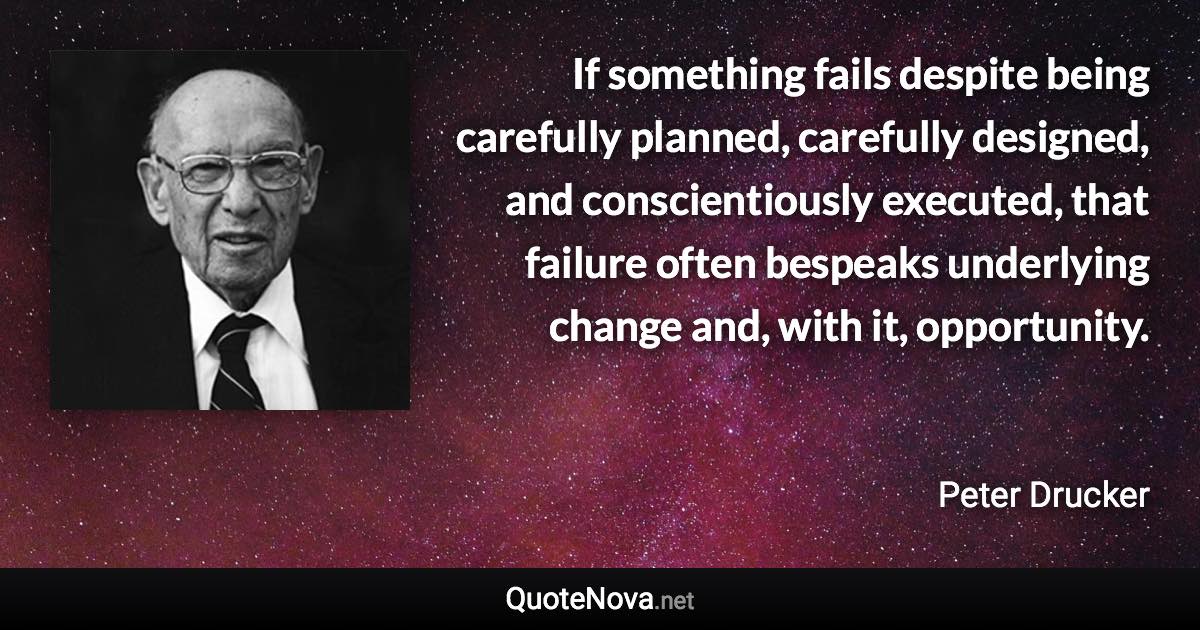 If something fails despite being carefully planned, carefully designed, and conscientiously executed, that failure often bespeaks underlying change and, with it, opportunity. - Peter Drucker quote