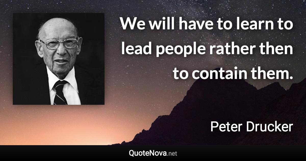 We will have to learn to lead people rather then to contain them. - Peter Drucker quote