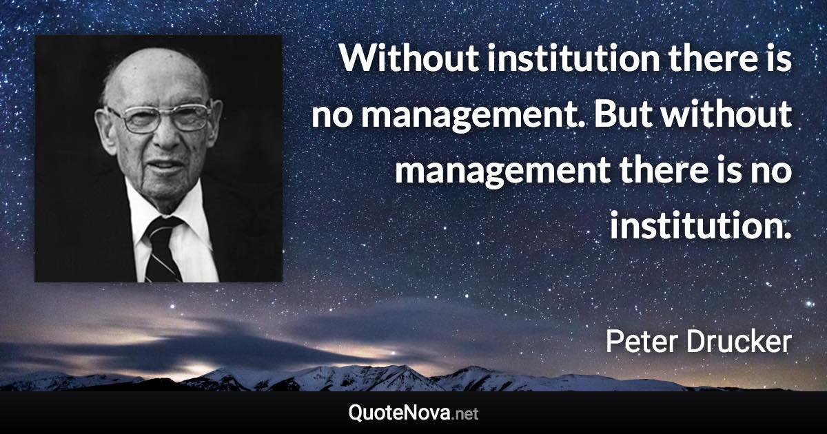 Without institution there is no management. But without management there is no institution. - Peter Drucker quote