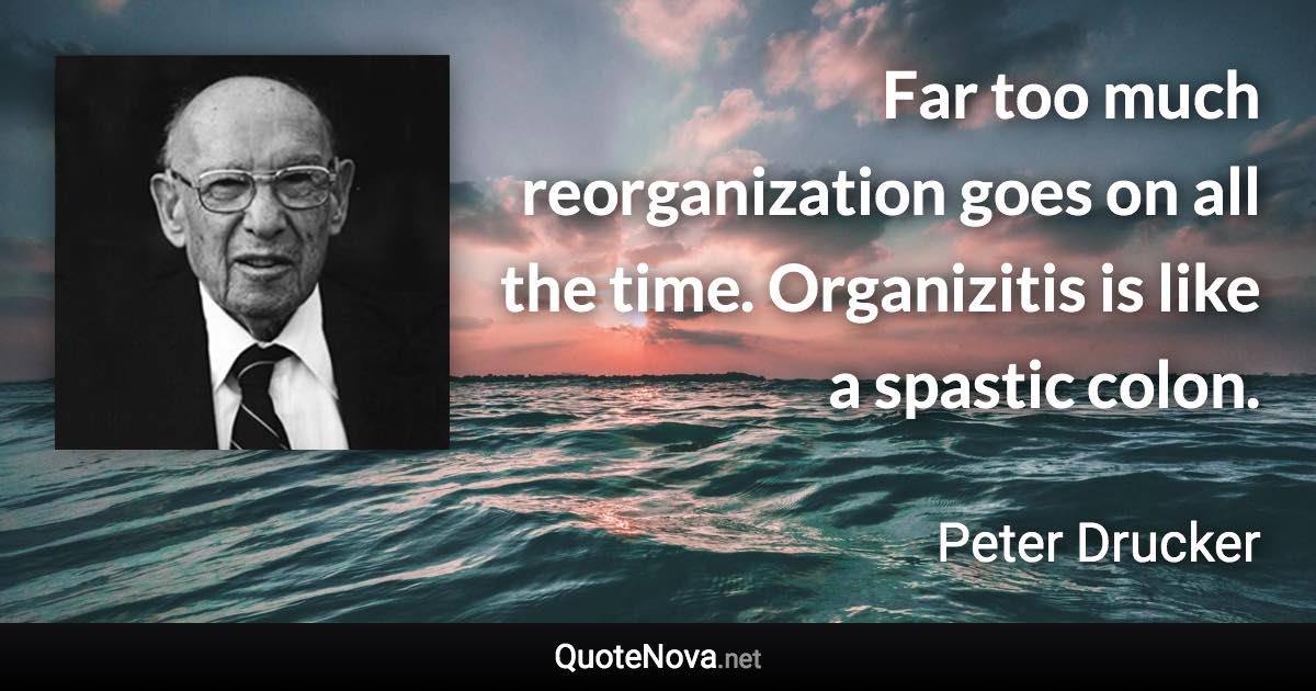 Far too much reorganization goes on all the time. Organizitis is like a spastic colon. - Peter Drucker quote