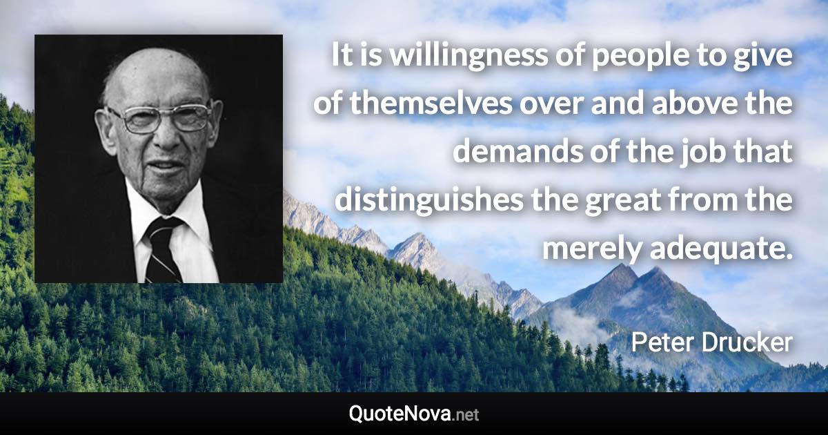 It is willingness of people to give of themselves over and above the demands of the job that distinguishes the great from the merely adequate. - Peter Drucker quote