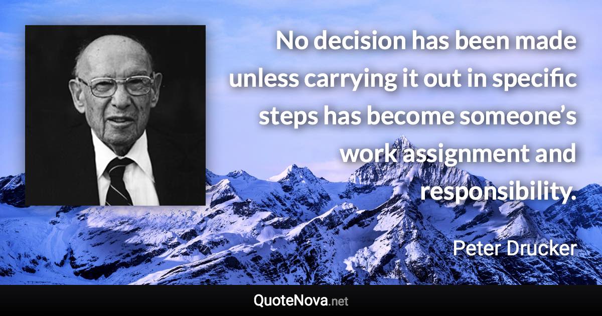 No decision has been made unless carrying it out in specific steps has become someone’s work assignment and responsibility. - Peter Drucker quote