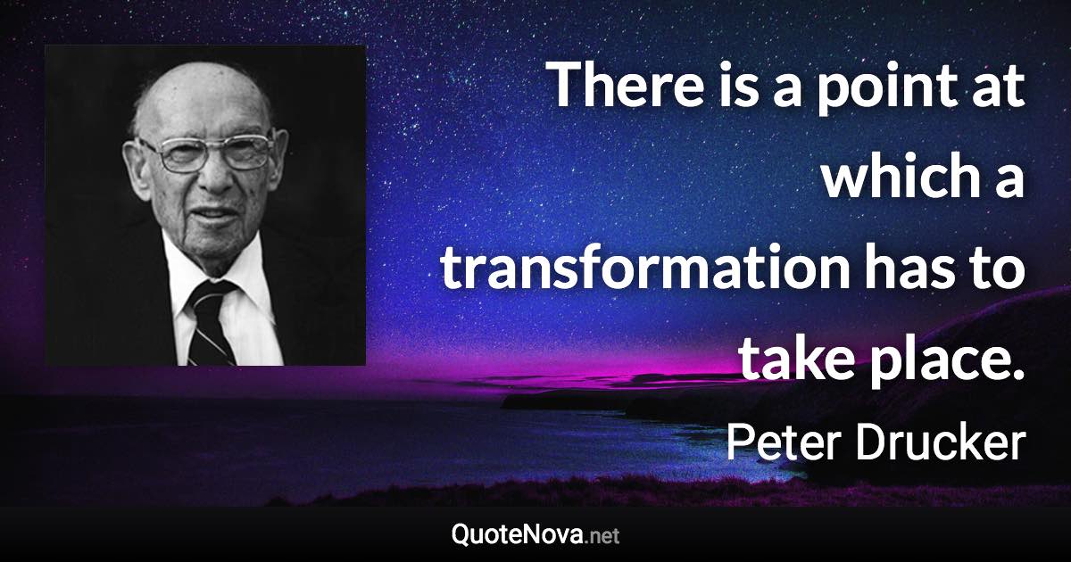 There is a point at which a transformation has to take place. - Peter Drucker quote