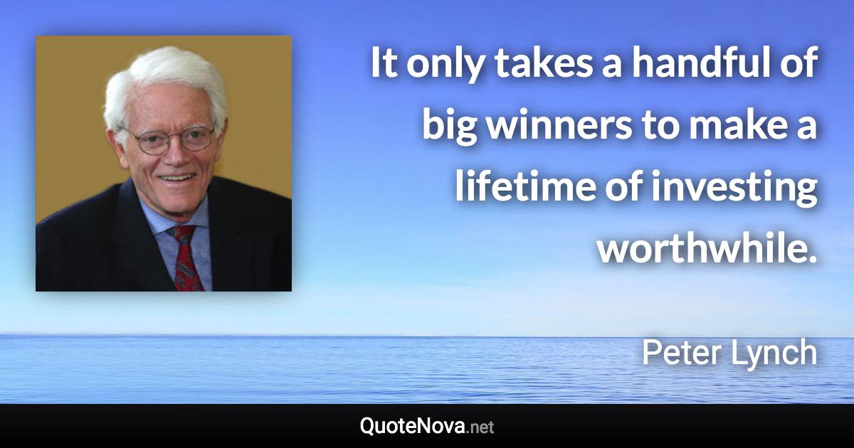 It only takes a handful of big winners to make a lifetime of investing worthwhile. - Peter Lynch quote