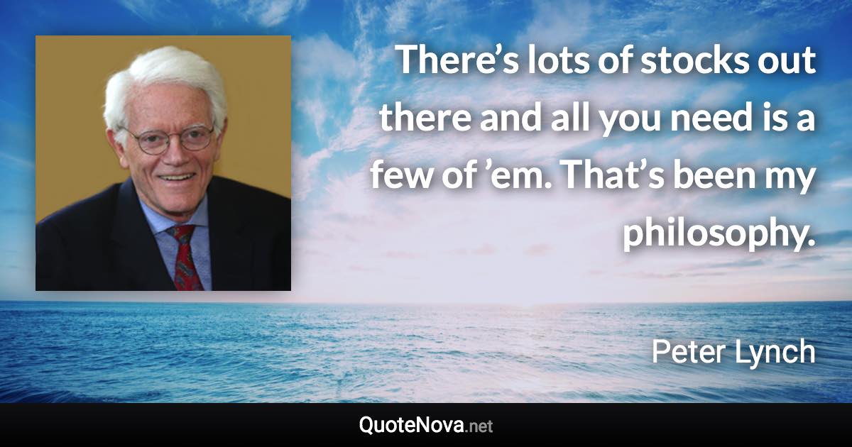 There’s lots of stocks out there and all you need is a few of ’em. That’s been my philosophy. - Peter Lynch quote