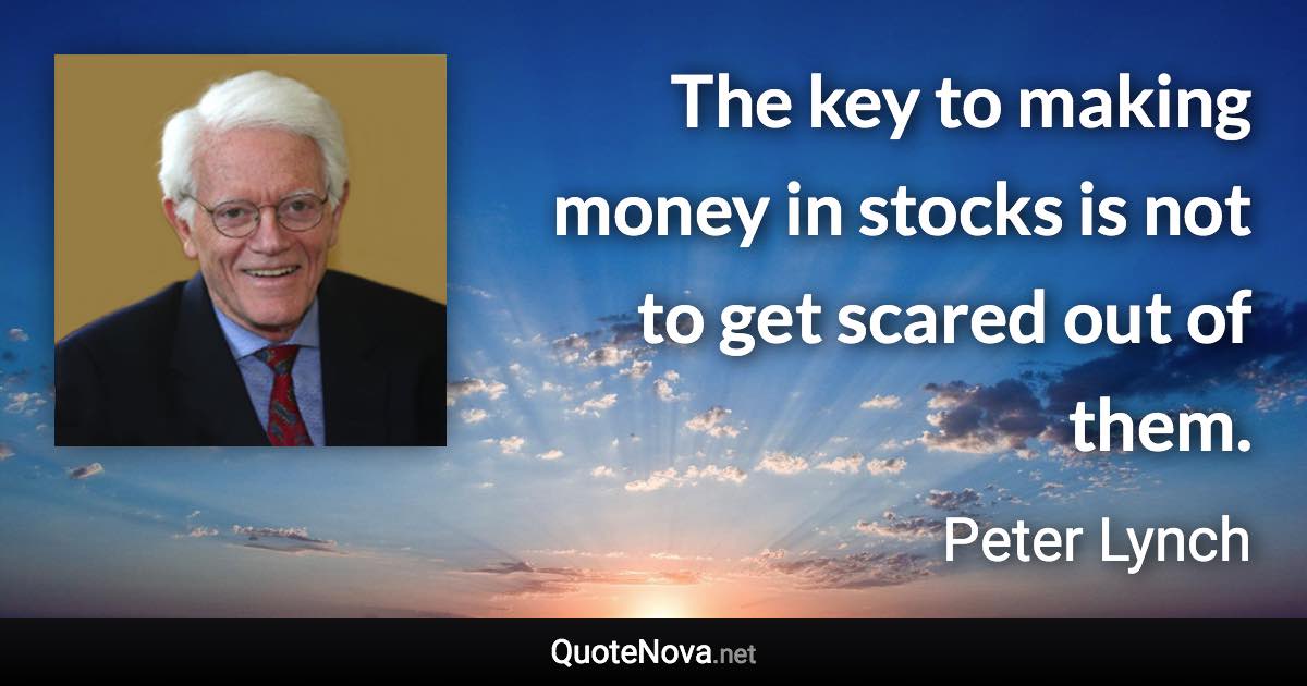 The key to making money in stocks is not to get scared out of them. - Peter Lynch quote