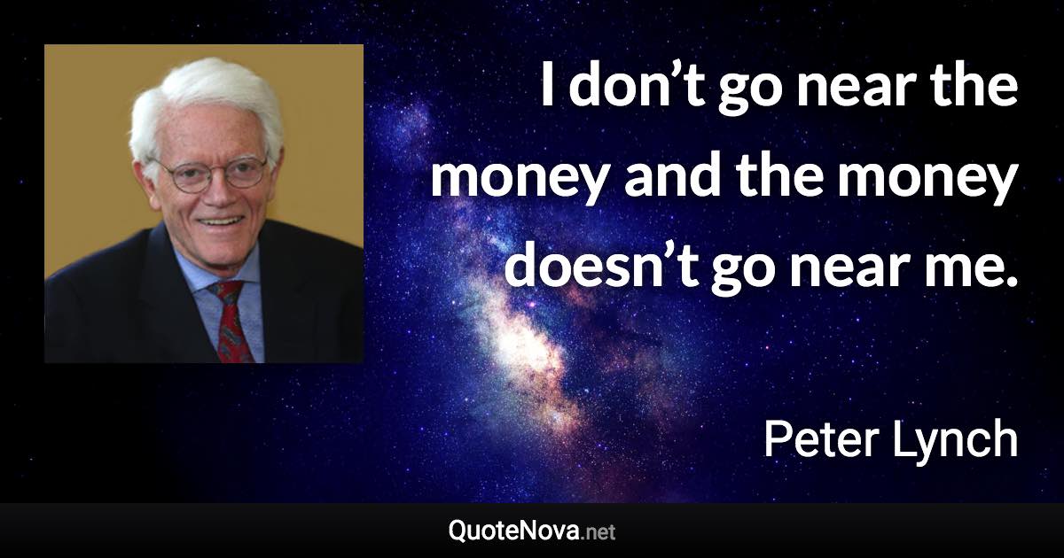 I don’t go near the money and the money doesn’t go near me. - Peter Lynch quote