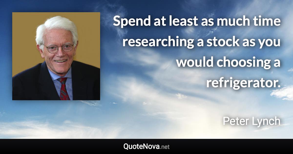 Spend at least as much time researching a stock as you would choosing a refrigerator. - Peter Lynch quote